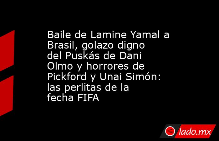 Baile de Lamine Yamal a Brasil, golazo digno del Puskás de Dani Olmo y horrores de Pickford y Unai Simón: las perlitas de la fecha FIFA. Noticias en tiempo real