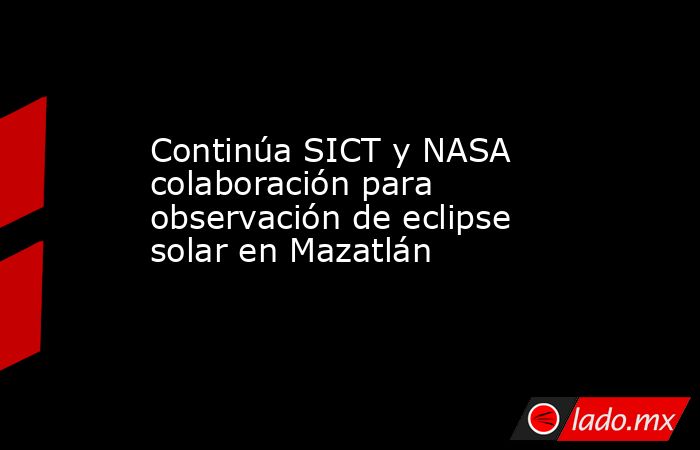 Continúa SICT y NASA colaboración para observación de eclipse solar en Mazatlán. Noticias en tiempo real