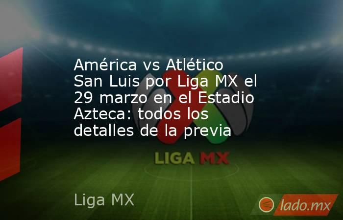 América vs Atlético San Luis por Liga MX el 29 marzo en el Estadio Azteca: todos los detalles de la previa. Noticias en tiempo real