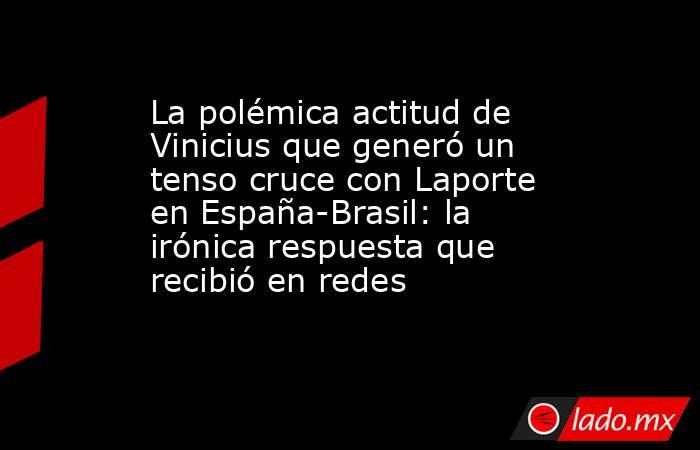 La polémica actitud de Vinicius que generó un tenso cruce con Laporte en España-Brasil: la irónica respuesta que recibió en redes. Noticias en tiempo real
