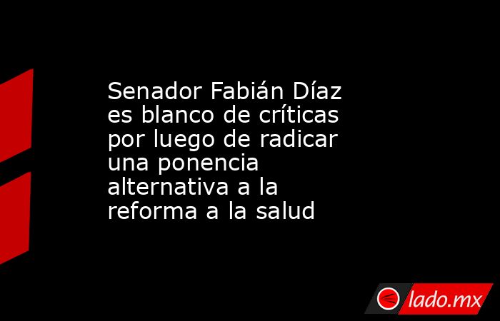 Senador Fabián Díaz es blanco de críticas por luego de radicar una ponencia alternativa a la reforma a la salud. Noticias en tiempo real