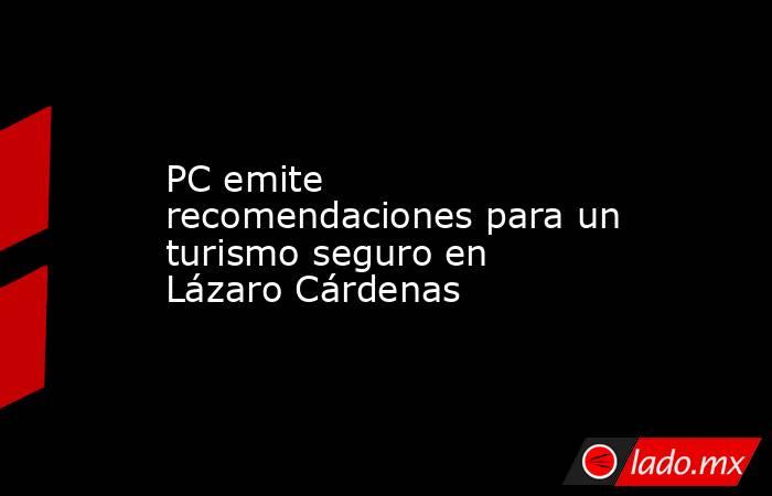 PC emite recomendaciones para un turismo seguro en Lázaro Cárdenas. Noticias en tiempo real