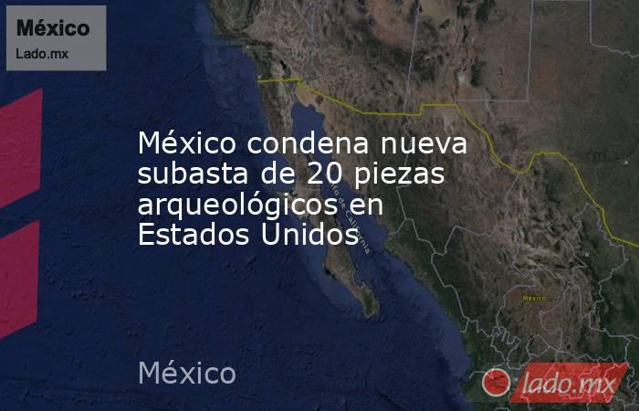 México condena nueva subasta de 20 piezas arqueológicos en Estados Unidos. Noticias en tiempo real