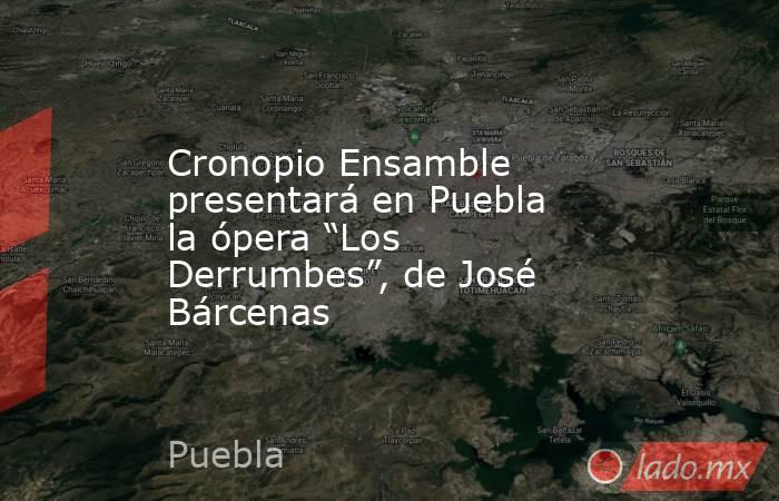Cronopio Ensamble presentará en Puebla la ópera “Los Derrumbes”, de José Bárcenas. Noticias en tiempo real