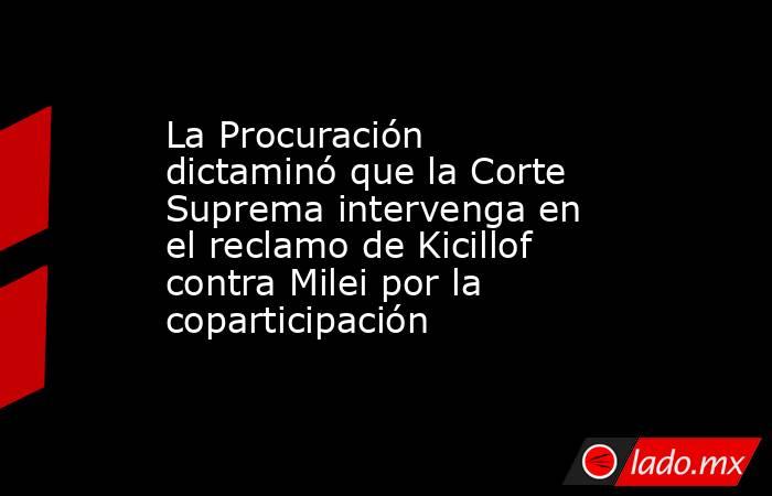 La Procuración dictaminó que la Corte Suprema intervenga en el reclamo de Kicillof contra Milei por la coparticipación. Noticias en tiempo real