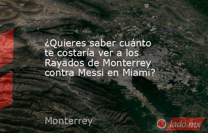 ¿Quieres saber cuánto te costaría ver a los Rayados de Monterrey contra Messi en Miami?. Noticias en tiempo real