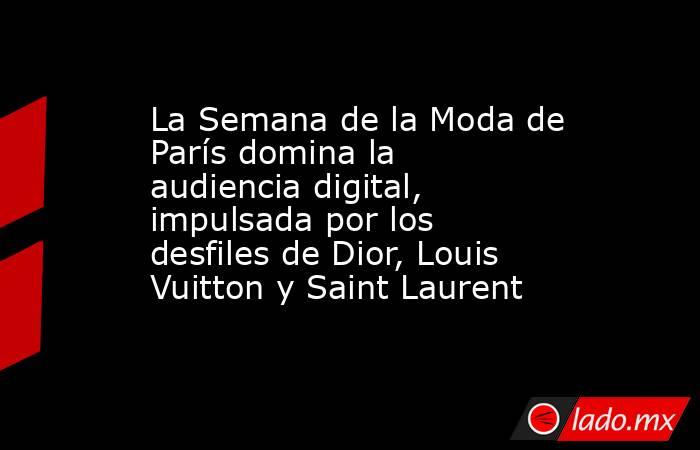 La Semana de la Moda de París domina la audiencia digital, impulsada por los desfiles de Dior, Louis Vuitton y Saint Laurent. Noticias en tiempo real