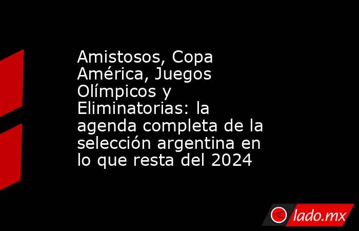 Amistosos, Copa América, Juegos Olímpicos y Eliminatorias: la agenda completa de la selección argentina en lo que resta del 2024      . Noticias en tiempo real