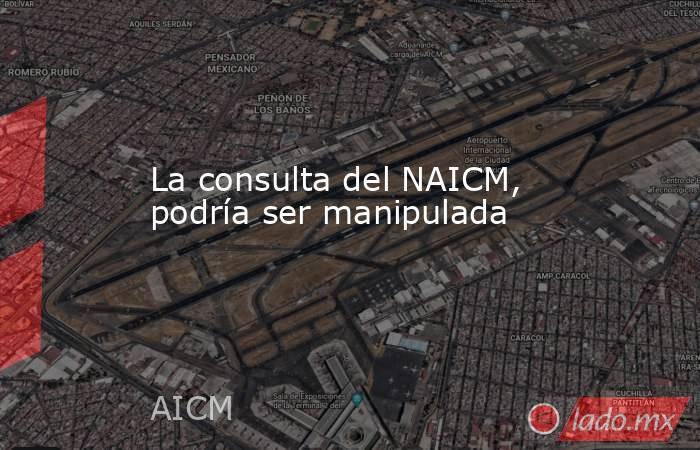 La consulta del NAICM, podría ser manipulada. Noticias en tiempo real