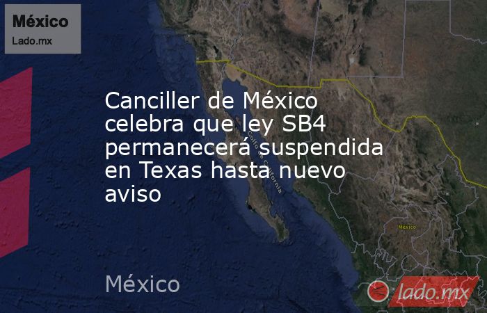 Canciller de México celebra que ley SB4 permanecerá suspendida en Texas hasta nuevo aviso. Noticias en tiempo real