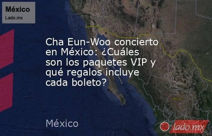 Cha Eun-Woo concierto en México: ¿Cuáles son los paquetes VIP y qué regalos incluye cada boleto?. Noticias en tiempo real