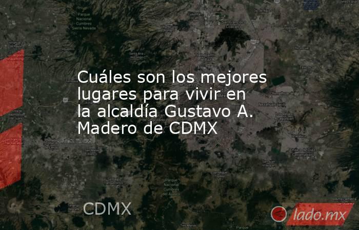 Cuáles son los mejores lugares para vivir en la alcaldía Gustavo A. Madero de CDMX. Noticias en tiempo real