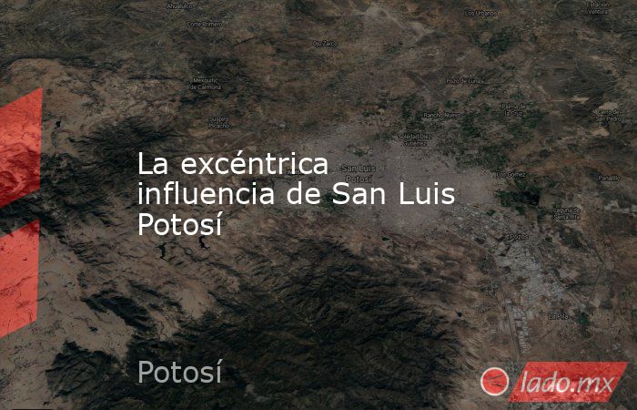 La excéntrica influencia de San Luis Potosí. Noticias en tiempo real