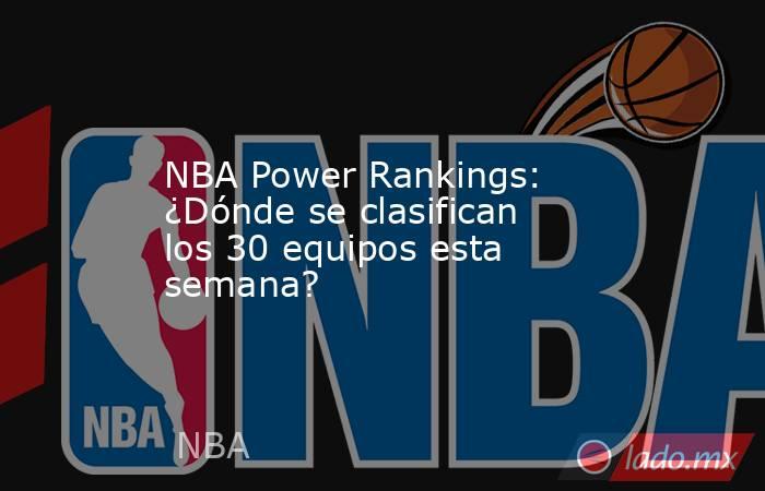 NBA Power Rankings: ¿Dónde se clasifican los 30 equipos esta semana?. Noticias en tiempo real