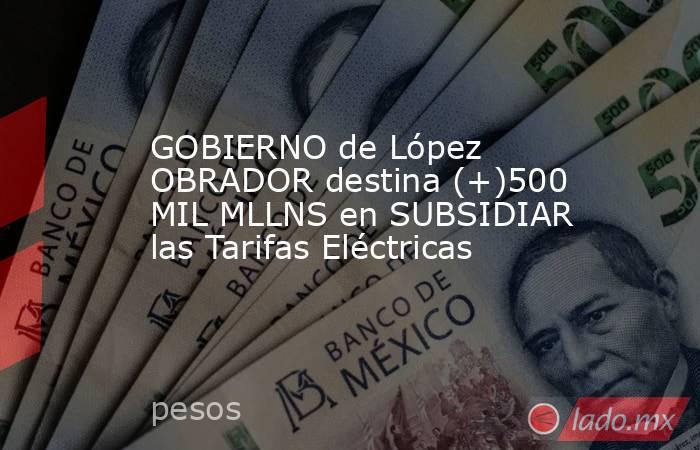 GOBIERNO de López OBRADOR destina (+)500 MIL MLLNS en SUBSIDIAR las Tarifas Eléctricas. Noticias en tiempo real
