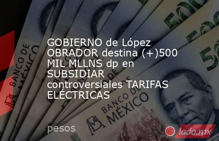 GOBIERNO de López OBRADOR destina (+)500 MIL MLLNS dp en SUBSIDIAR controversiales TARIFAS ELÉCTRICAS. Noticias en tiempo real