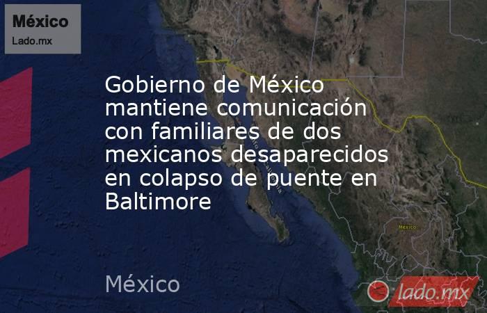 Gobierno de México mantiene comunicación con familiares de dos mexicanos desaparecidos en colapso de puente en Baltimore. Noticias en tiempo real