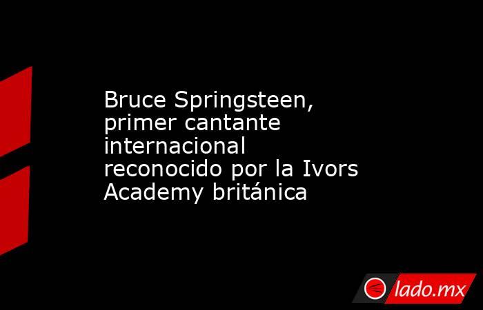 Bruce Springsteen, primer cantante internacional reconocido por la Ivors Academy británica. Noticias en tiempo real