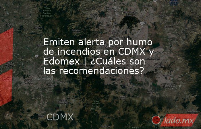 Emiten alerta por humo de incendios en CDMX y Edomex | ¿Cuáles son las recomendaciones?. Noticias en tiempo real