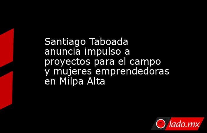 Santiago Taboada anuncia impulso a proyectos para el campo y mujeres emprendedoras en Milpa Alta . Noticias en tiempo real