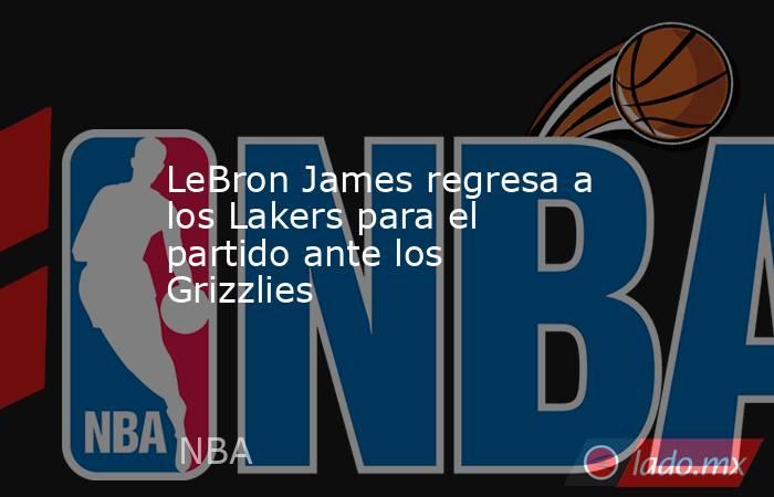 LeBron James regresa a los Lakers para el partido ante los Grizzlies. Noticias en tiempo real