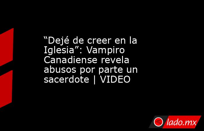 “Dejé de creer en la Iglesia”: Vampiro Canadiense revela abusos por parte un sacerdote | VIDEO. Noticias en tiempo real