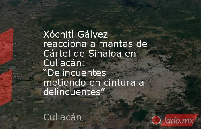 Xóchitl Gálvez reacciona a mantas de Cártel de Sinaloa en Culiacán: “Delincuentes metiendo en cintura a delincuentes”. Noticias en tiempo real