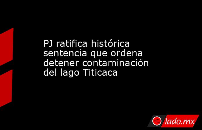 PJ ratifica histórica sentencia que ordena detener contaminación del lago Titicaca. Noticias en tiempo real