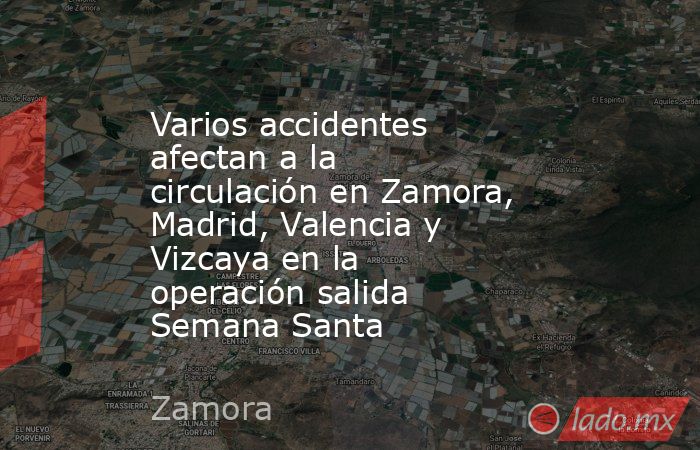 Varios accidentes afectan a la circulación en Zamora, Madrid, Valencia y Vizcaya en la operación salida Semana Santa. Noticias en tiempo real