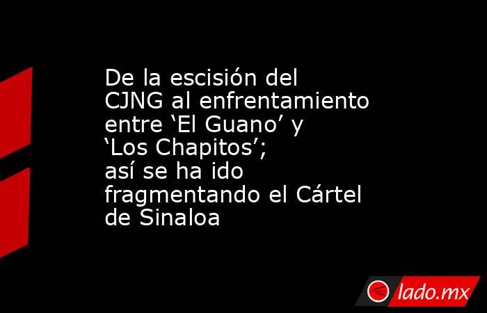 De la escisión del CJNG al enfrentamiento entre ‘El Guano’ y ‘Los Chapitos’; así se ha ido fragmentando el Cártel de Sinaloa. Noticias en tiempo real