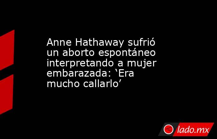 Anne Hathaway sufrió un aborto espontáneo interpretando a mujer embarazada: ‘Era mucho callarlo’. Noticias en tiempo real