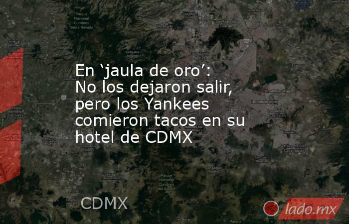 En ‘jaula de oro’: No los dejaron salir, pero los Yankees comieron tacos en su hotel de CDMX. Noticias en tiempo real