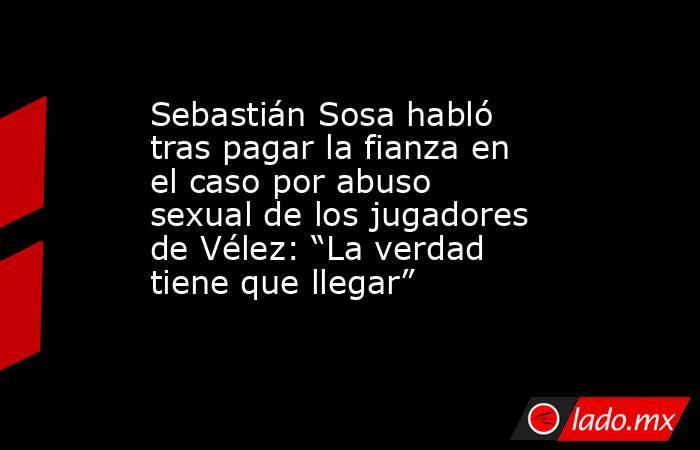 Sebastián Sosa habló tras pagar la fianza en el caso por abuso sexual de los jugadores de Vélez: “La verdad tiene que llegar”. Noticias en tiempo real