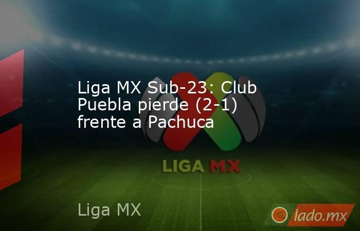 Liga MX Sub-23: Club Puebla pierde (2-1) frente a Pachuca. Noticias en tiempo real
