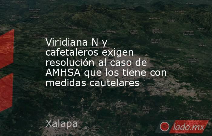 Viridiana N y cafetaleros exigen resolución al caso de AMHSA que los tiene con medidas cautelares. Noticias en tiempo real