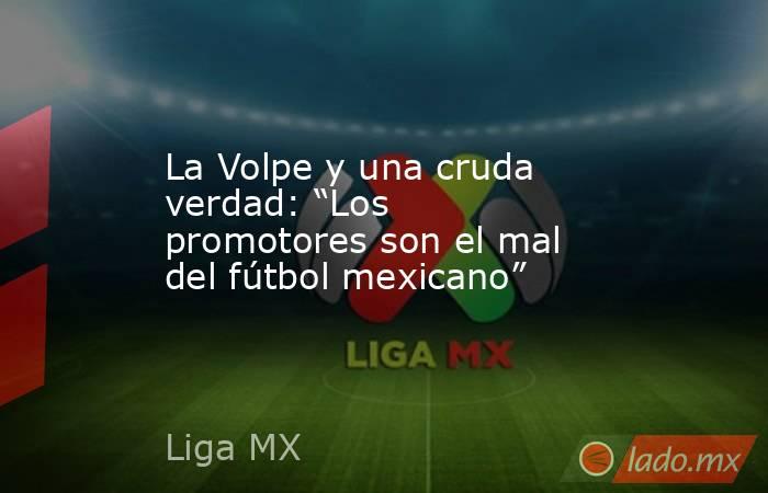 La Volpe y una cruda verdad: “Los promotores son el mal del fútbol mexicano”. Noticias en tiempo real