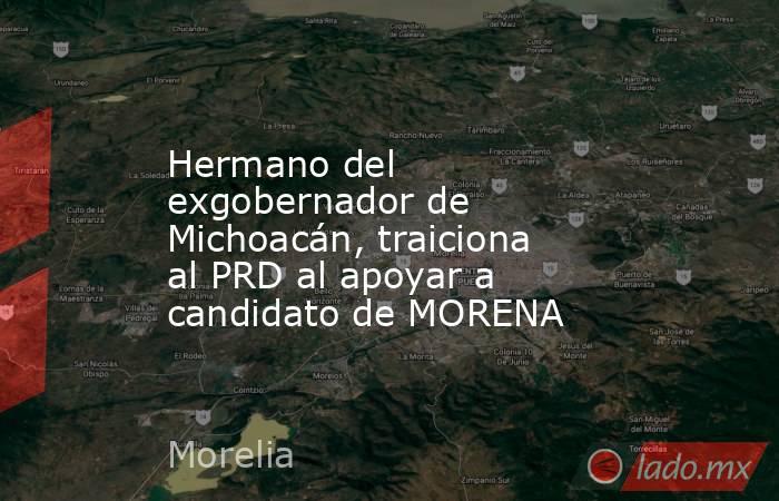 Hermano del exgobernador de Michoacán, traiciona al PRD al apoyar a candidato de MORENA. Noticias en tiempo real