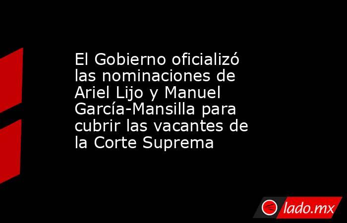 El Gobierno oficializó las nominaciones de Ariel Lijo y Manuel García-Mansilla para cubrir las vacantes de la Corte Suprema. Noticias en tiempo real