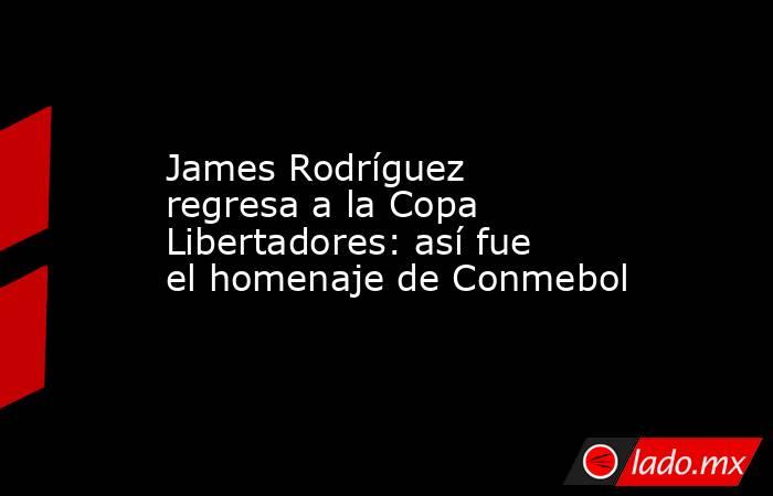 James Rodríguez regresa a la Copa Libertadores: así fue el homenaje de Conmebol. Noticias en tiempo real