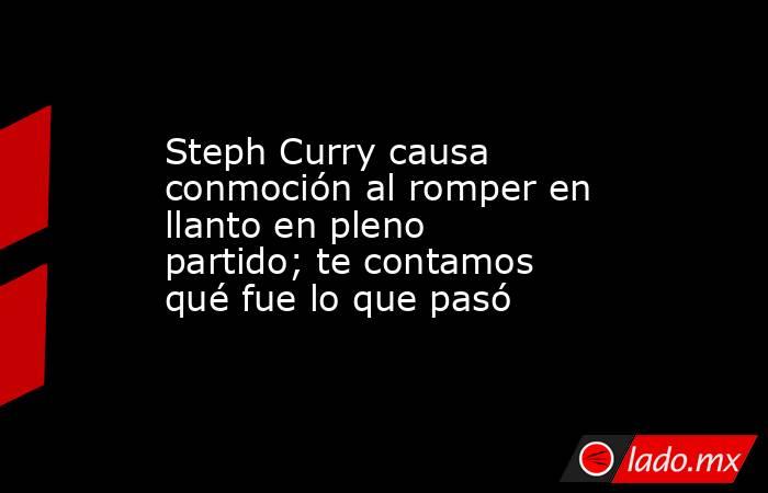 Steph Curry causa conmoción al romper en llanto en pleno partido; te contamos qué fue lo que pasó. Noticias en tiempo real
