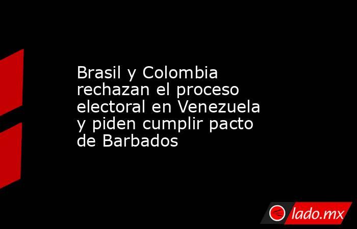 Brasil y Colombia rechazan el proceso electoral en Venezuela y piden cumplir pacto de Barbados. Noticias en tiempo real