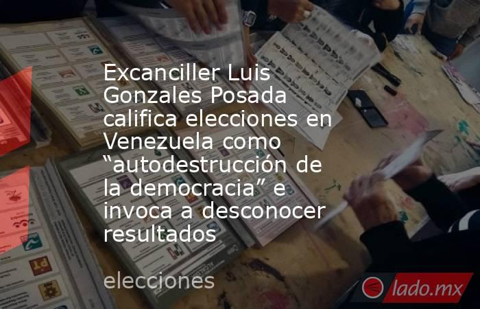 Excanciller Luis Gonzales Posada califica elecciones en Venezuela como “autodestrucción de la democracia” e invoca a desconocer resultados. Noticias en tiempo real