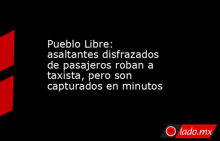 Pueblo Libre: asaltantes disfrazados de pasajeros roban a taxista, pero son capturados en minutos. Noticias en tiempo real