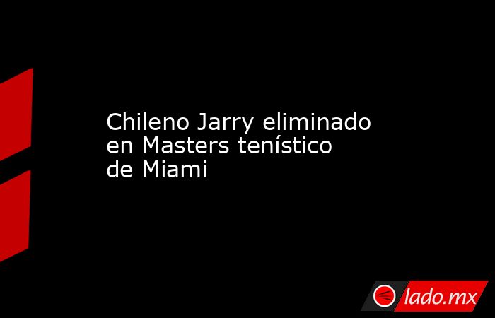 Chileno Jarry eliminado en Masters tenístico de Miami. Noticias en tiempo real