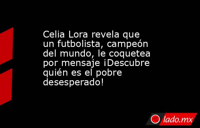 Celia Lora revela que un futbolista, campeón del mundo, le coquetea por mensaje ¡Descubre quién es el pobre desesperado!. Noticias en tiempo real