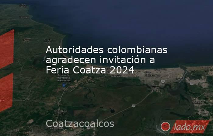 Autoridades colombianas agradecen invitación a Feria Coatza 2024. Noticias en tiempo real