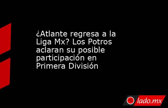 ¿Atlante regresa a la Liga Mx? Los Potros aclaran su posible participación en Primera División. Noticias en tiempo real