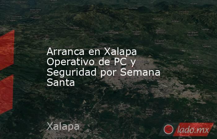 Arranca en Xalapa Operativo de PC y Seguridad por Semana Santa. Noticias en tiempo real