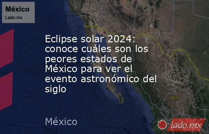 Eclipse solar 2024: conoce cuáles son los peores estados de México para ver el evento astronómico del siglo. Noticias en tiempo real