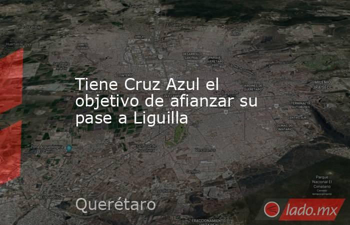 Tiene Cruz Azul el objetivo de afianzar su pase a Liguilla. Noticias en tiempo real